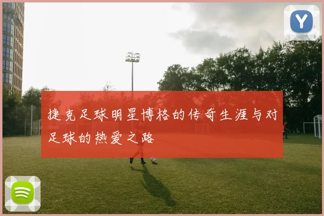 捷克足球明星博格的传奇生涯与对足球的热爱之路