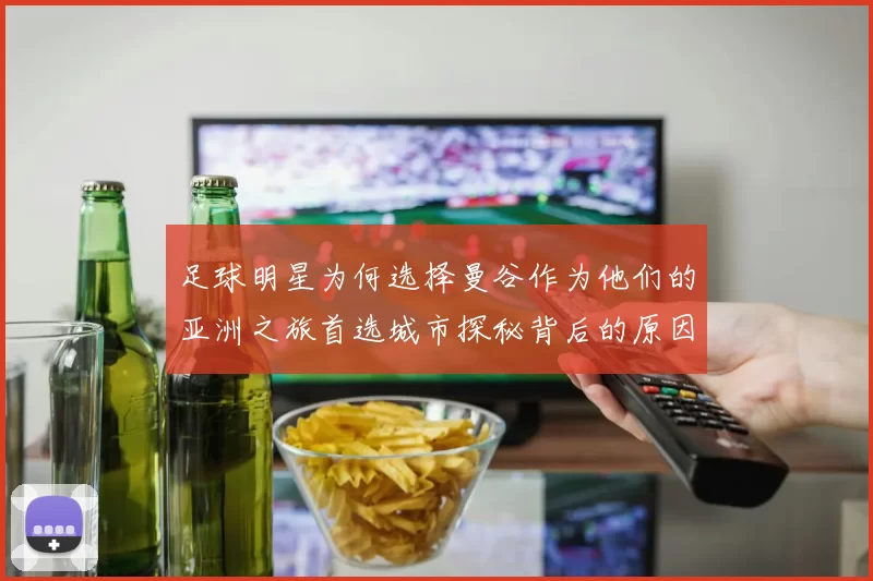 足球明星为何选择曼谷作为他们的亚洲之旅首选城市探秘背后的原因与魅力