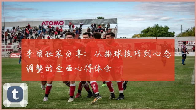 李丽独家分享：从排球技巧到心态调整的全面心得体会