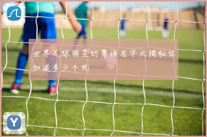 世界足球明星的粤语名字大揭秘你知道多少个呢