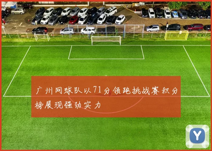 广州网球队以71分领跑挑战赛积分榜展现强劲实力