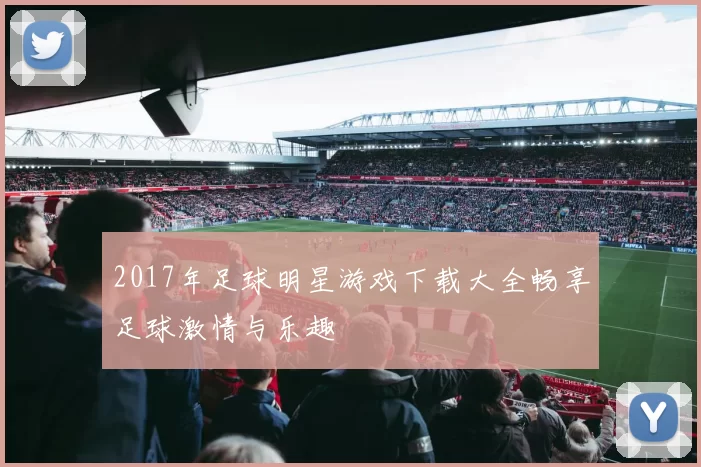 2017年足球明星游戏下载大全畅享足球激情与乐趣