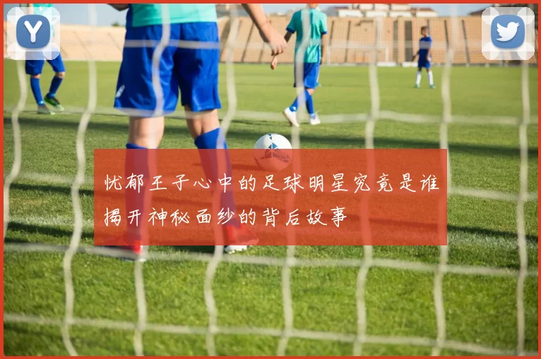 忧郁王子心中的足球明星究竟是谁揭开神秘面纱的背后故事