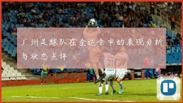 广州足球队在全运会中的表现分析与状态点评
