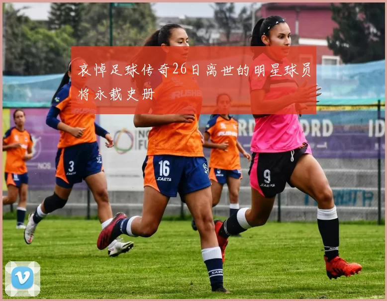 哀悼足球传奇26日离世的明星球员将永载史册