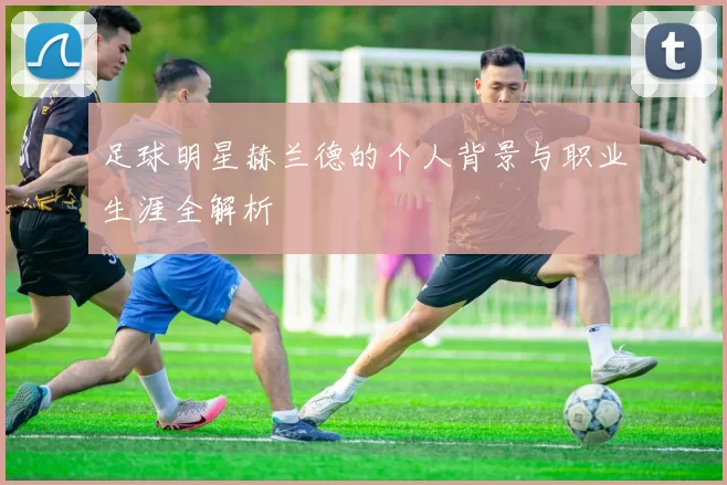 足球明星赫兰德的个人背景与职业生涯全解析