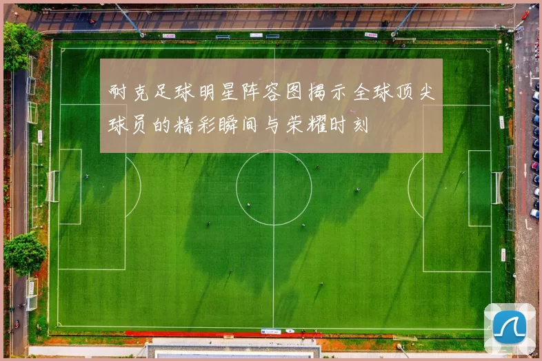 耐克足球明星阵容图揭示全球顶尖球员的精彩瞬间与荣耀时刻