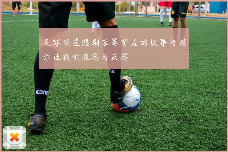 足球明星悲剧落幕背后的故事与启示让我们深思与反思