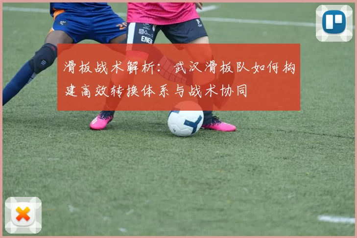滑板战术解析：武汉滑板队如何构建高效转换体系与战术协同