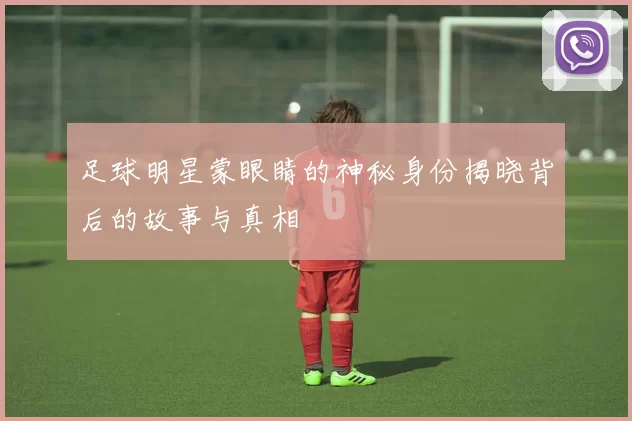 足球明星蒙眼睛的神秘身份揭晓背后的故事与真相