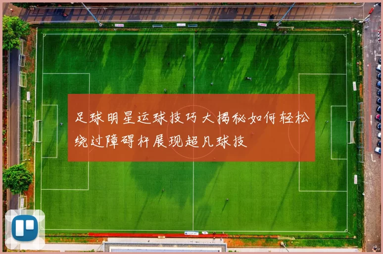 足球明星运球技巧大揭秘如何轻松绕过障碍杆展现超凡球技