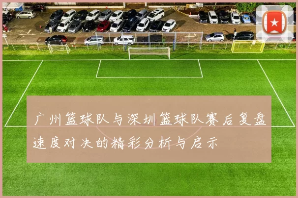 广州篮球队与深圳篮球队赛后复盘速度对决的精彩分析与启示