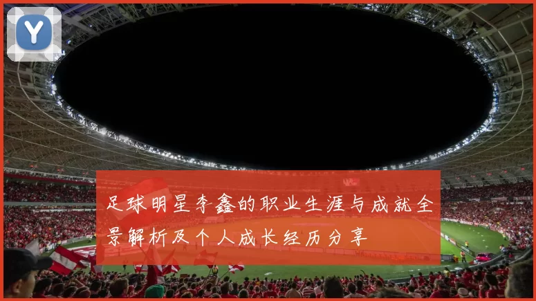 足球明星李鑫的职业生涯与成就全景解析及个人成长经历分享