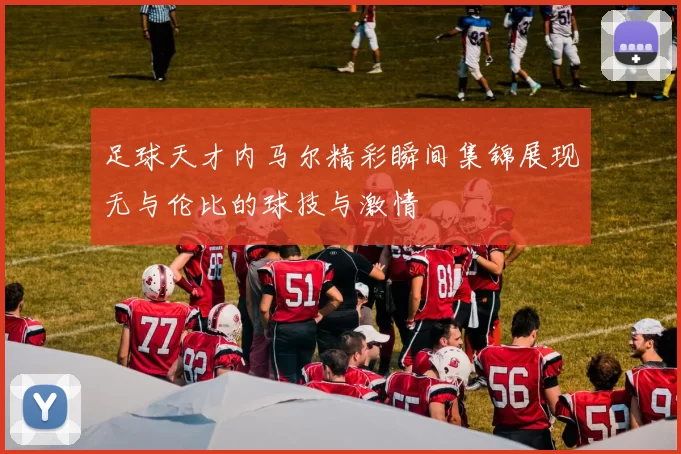 足球天才内马尔精彩瞬间集锦展现无与伦比的球技与激情