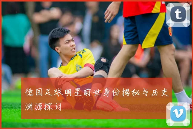 德国足球明星前世身份揭秘与历史渊源探讨