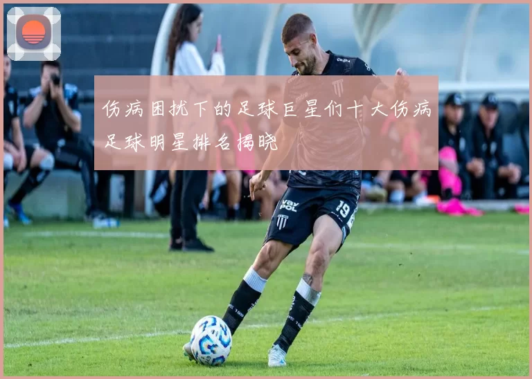 伤病困扰下的足球巨星们十大伤病足球明星排名揭晓