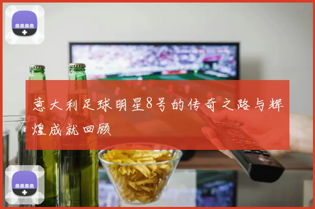 意大利足球明星8号的传奇之路与辉煌成就回顾