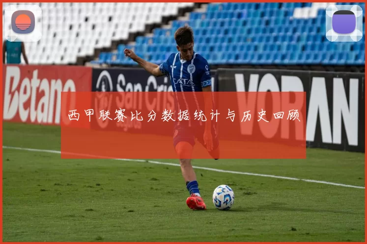 西甲联赛比分数据统计与历史回顾