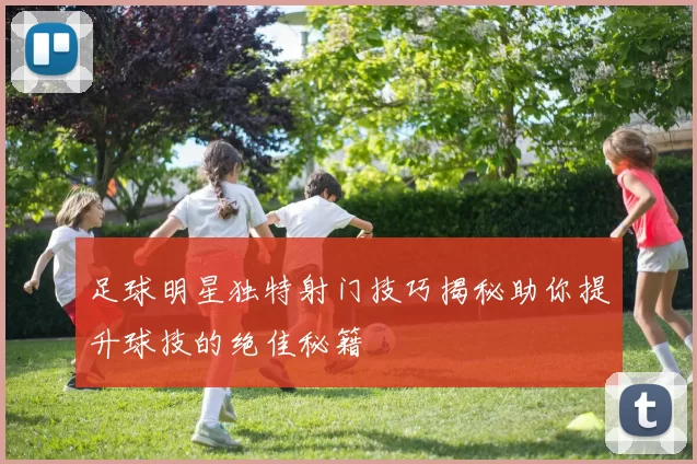 足球明星独特射门技巧揭秘助你提升球技的绝佳秘籍