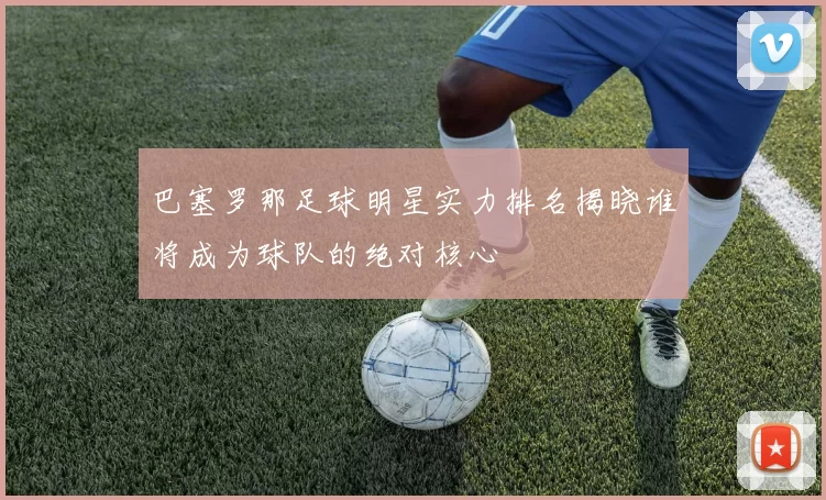 巴塞罗那足球明星实力排名揭晓谁将成为球队的绝对核心