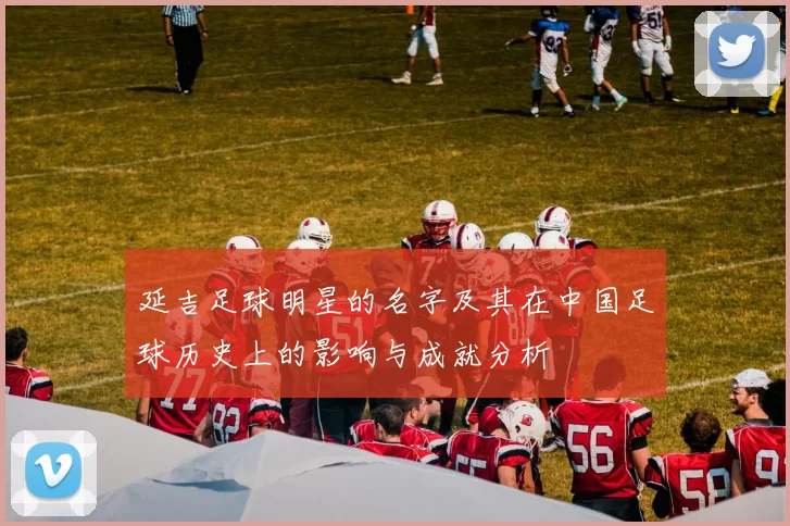 延吉足球明星的名字及其在中国足球历史上的影响与成就分析