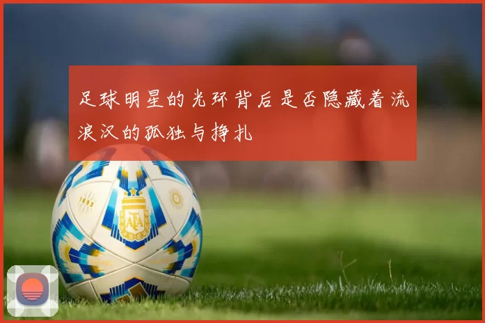 足球明星的光环背后是否隐藏着流浪汉的孤独与挣扎