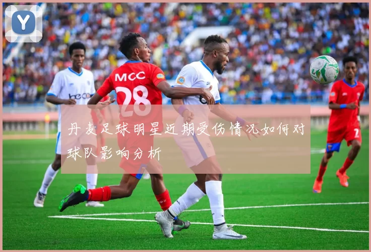 丹麦足球明星近期受伤情况如何对球队影响分析