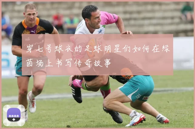 穿七号球衣的足球明星们如何在绿茵场上书写传奇故事