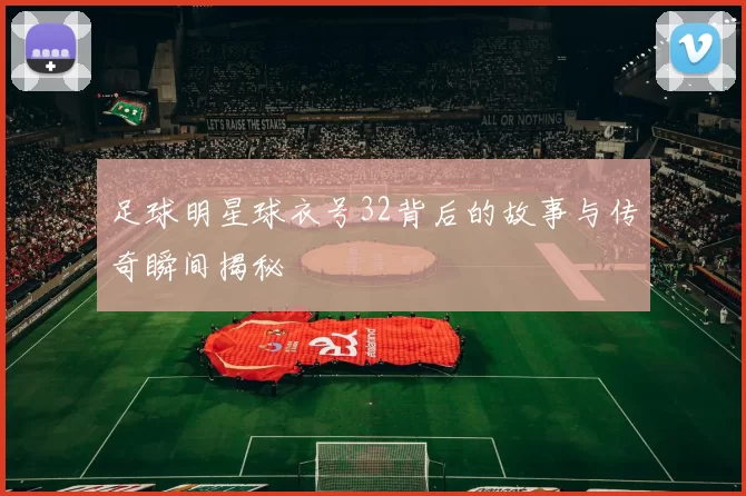 足球明星球衣号32背后的故事与传奇瞬间揭秘