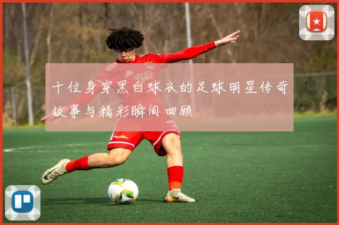 十位身穿黑白球衣的足球明星传奇故事与精彩瞬间回顾