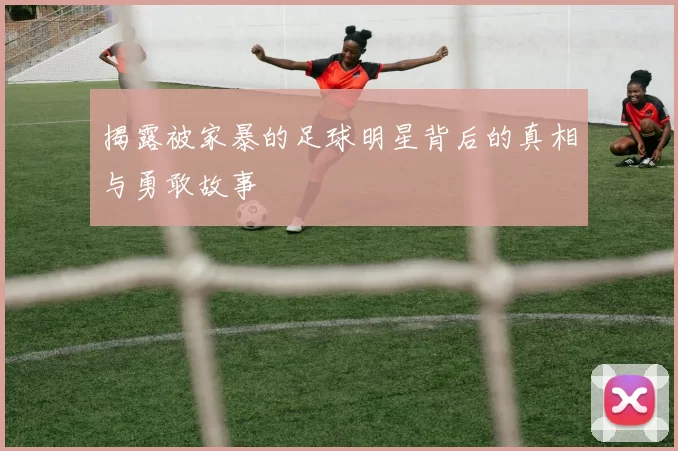 揭露被家暴的足球明星背后的真相与勇敢故事