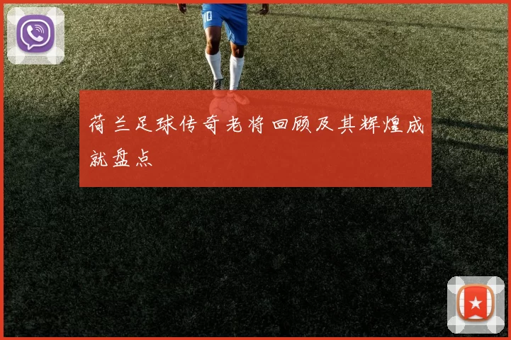 荷兰足球传奇老将回顾及其辉煌成就盘点