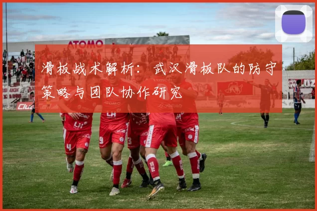 滑板战术解析：武汉滑板队的防守策略与团队协作研究