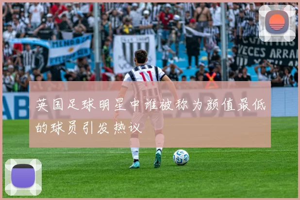 英国足球明星中谁被称为颜值最低的球员引发热议