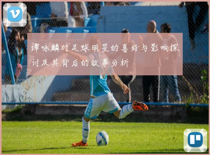 谭咏麟对足球明星的喜好与影响探讨及其背后的故事分析
