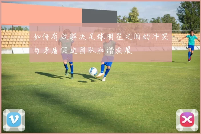 如何有效解决足球明星之间的冲突与矛盾促进团队和谐发展