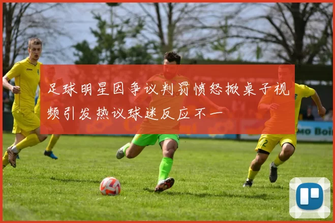 足球明星因争议判罚愤怒掀桌子视频引发热议球迷反应不一