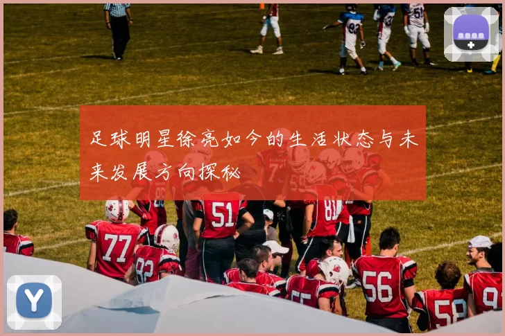 足球明星徐亮如今的生活状态与未来发展方向探秘