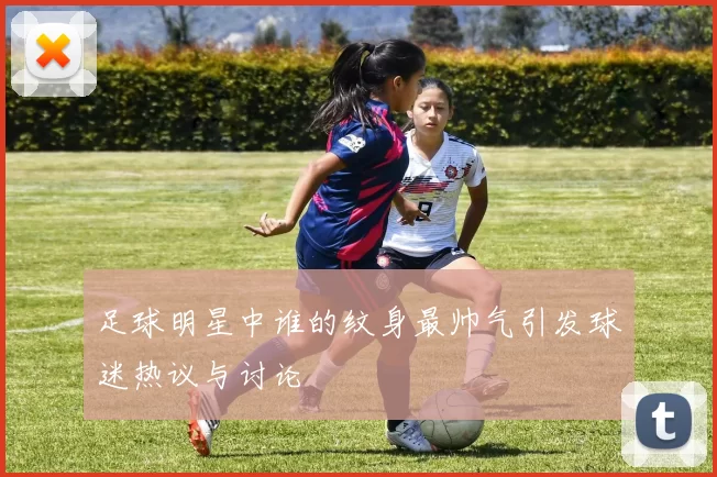 足球明星中谁的纹身最帅气引发球迷热议与讨论