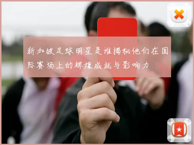 新加坡足球明星是谁揭秘他们在国际赛场上的辉煌成就与影响力