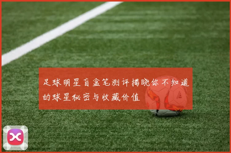 足球明星盲盒笔测评揭晓你不知道的球星秘密与收藏价值