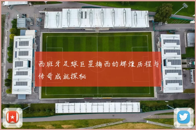 西班牙足球巨星梅西的辉煌历程与传奇成就探秘