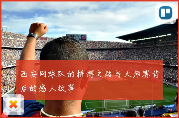 西安网球队的拼搏之路与大师赛背后的感人故事