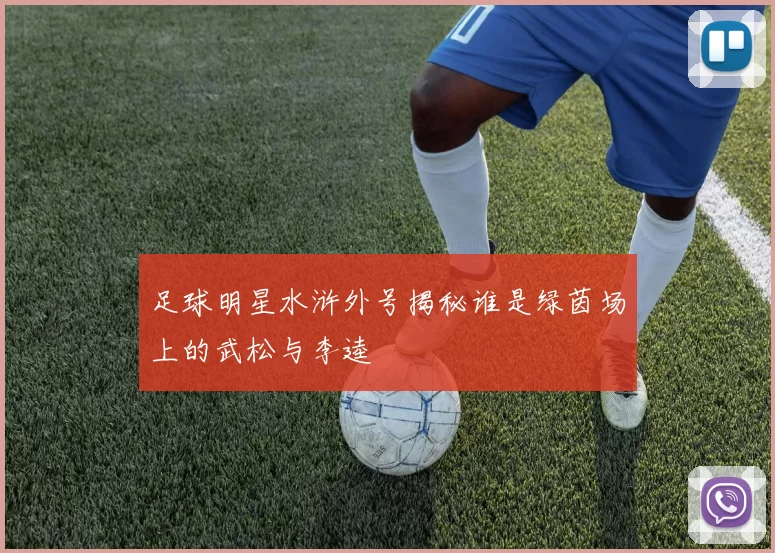 足球明星水浒外号揭秘谁是绿茵场上的武松与李逵