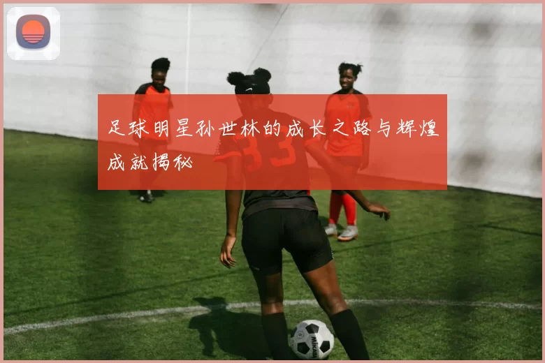 足球明星孙世林的成长之路与辉煌成就揭秘
