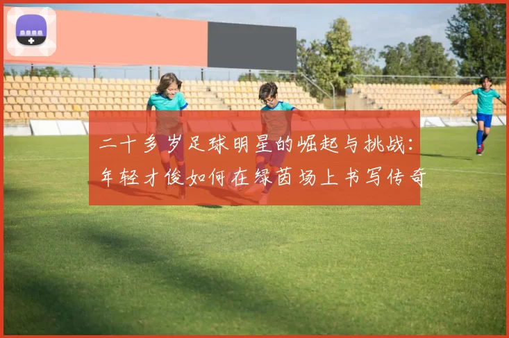二十多岁足球明星的崛起与挑战：年轻才俊如何在绿茵场上书写传奇