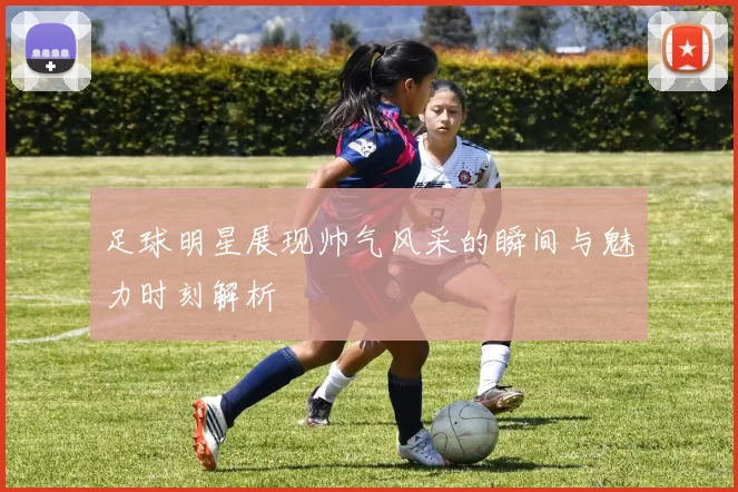 足球明星展现帅气风采的瞬间与魅力时刻解析