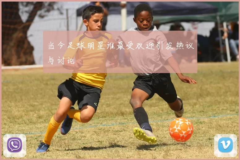 当今足球明星谁最受欢迎引发热议与讨论