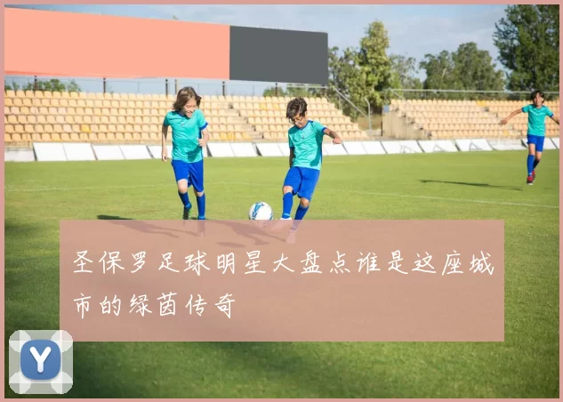 圣保罗足球明星大盘点谁是这座城市的绿茵传奇