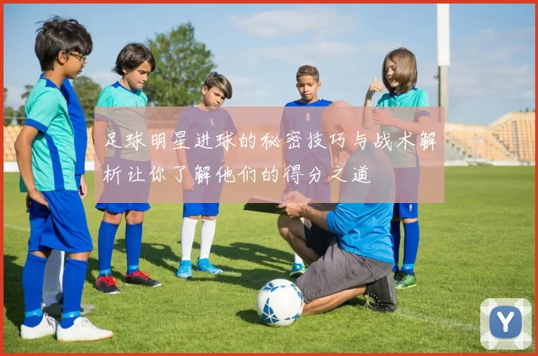 足球明星进球的秘密技巧与战术解析让你了解他们的得分之道